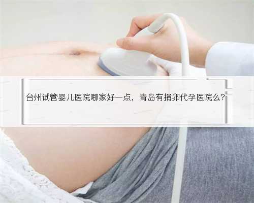 台州试管婴儿医院哪家好一点，青岛有捐卵代孕医院么？